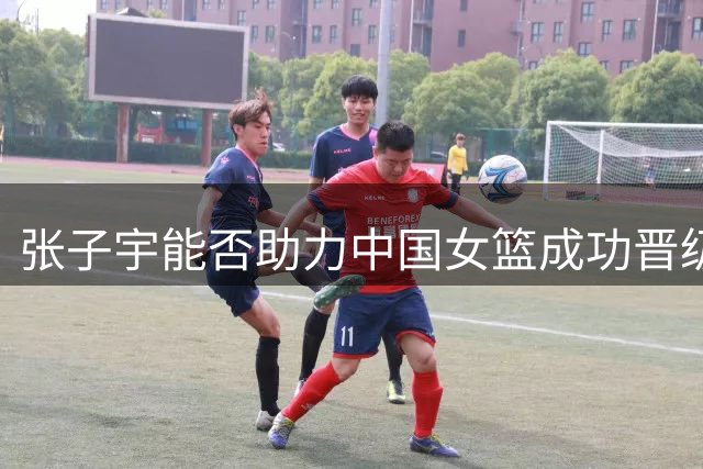 张子宇能否助力中国女篮成功晋级？